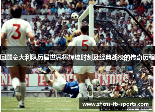 回顾意大利队历届世界杯辉煌时刻及经典战役的传奇历程