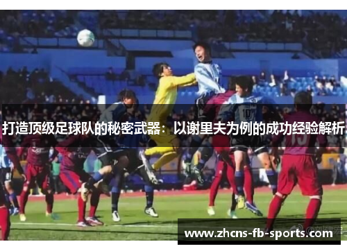 打造顶级足球队的秘密武器：以谢里夫为例的成功经验解析