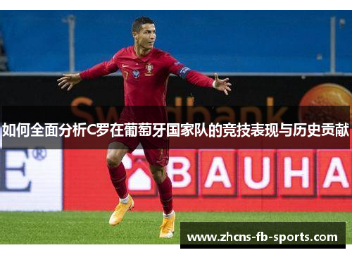 如何全面分析C罗在葡萄牙国家队的竞技表现与历史贡献