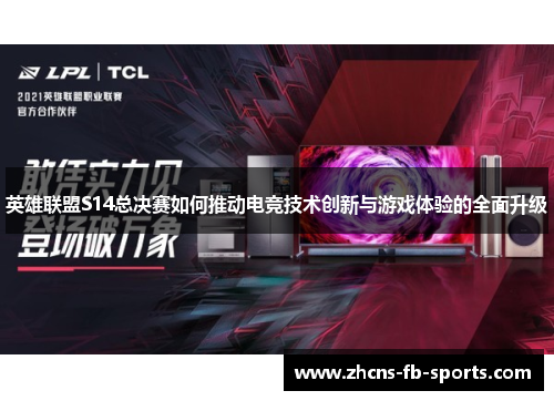 英雄联盟S14总决赛如何推动电竞技术创新与游戏体验的全面升级