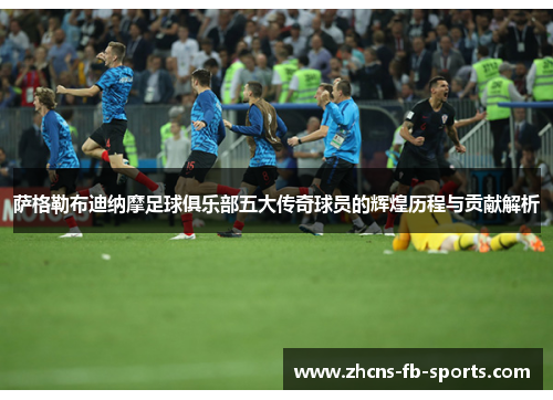 萨格勒布迪纳摩足球俱乐部五大传奇球员的辉煌历程与贡献解析