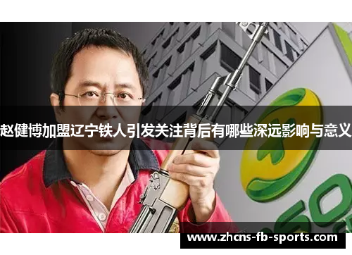 赵健博加盟辽宁铁人引发关注背后有哪些深远影响与意义
