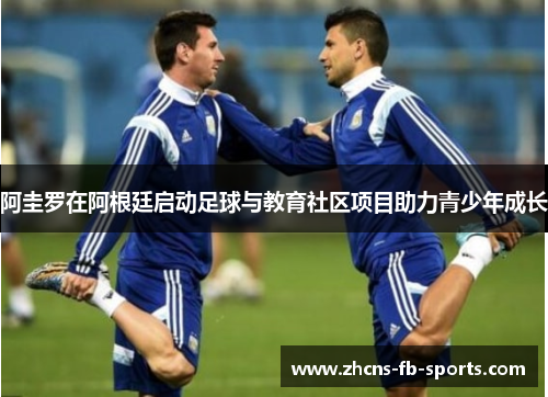 阿圭罗在阿根廷启动足球与教育社区项目助力青少年成长