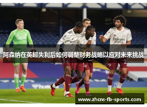 阿森纳在英超失利后如何调整财务战略以应对未来挑战