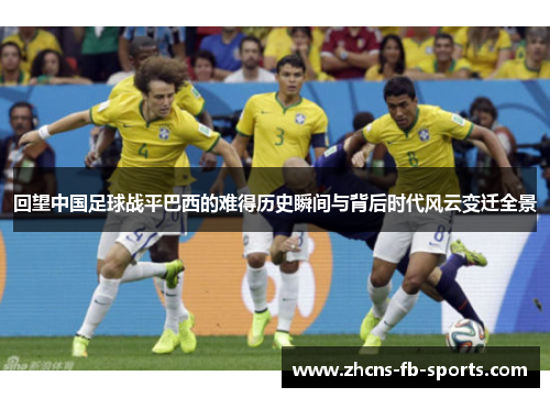 回望中国足球战平巴西的难得历史瞬间与背后时代风云变迁全景