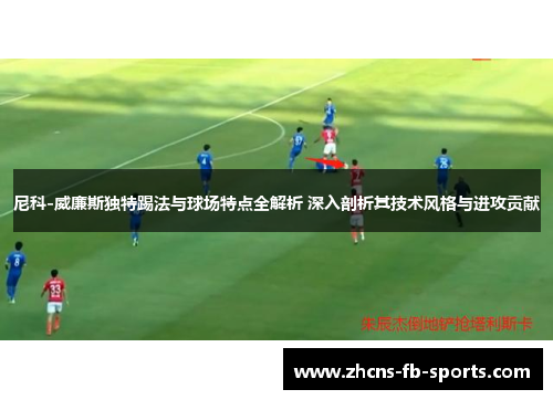 尼科-威廉斯独特踢法与球场特点全解析 深入剖析其技术风格与进攻贡献