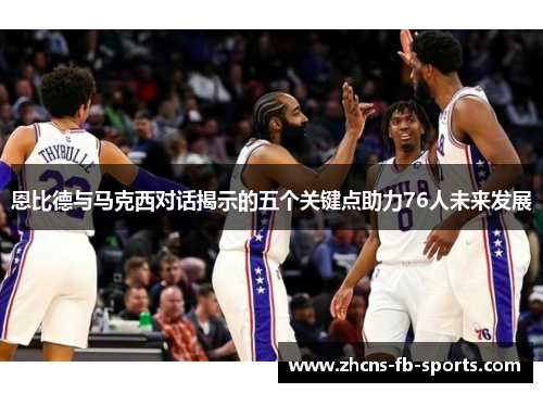 恩比德与马克西对话揭示的五个关键点助力76人未来发展