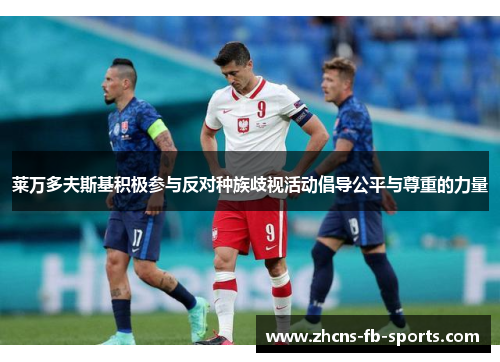 莱万多夫斯基积极参与反对种族歧视活动倡导公平与尊重的力量 莱万多夫斯基积极参与反对种族歧视活动倡导公平与尊重的力量