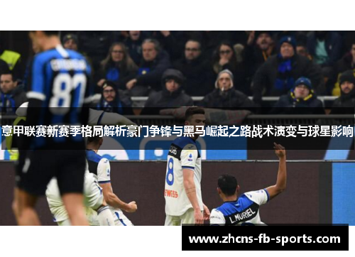 意甲联赛新赛季格局解析豪门争锋与黑马崛起之路战术演变与球星影响 意甲联赛新赛季格局解析豪门争锋与黑马崛起之路战术演变与球星影响