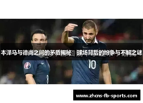 本泽马与德尚之间的矛盾揭秘:球场背后的纷争与不解之谜 本泽马与德尚之间的矛盾揭秘:球场背后的纷争与不解之谜