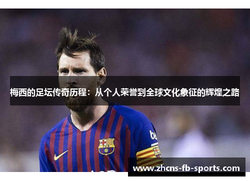 梅西的足坛传奇历程：从个人荣誉到全球文化象征的辉煌之路