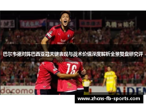 巴尔韦德对阵巴西亚冠关键表现与战术价值深度解析全景复盘研究评 巴尔韦德对阵巴西亚冠关键表现与战术价值深度解析全景复盘研究评