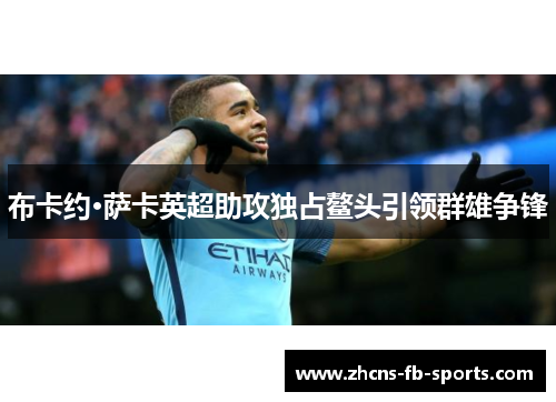 布卡约·萨卡英超助攻独占鳌头引领群雄争锋 布卡约·萨卡英超助攻独占鳌头引领群雄争锋