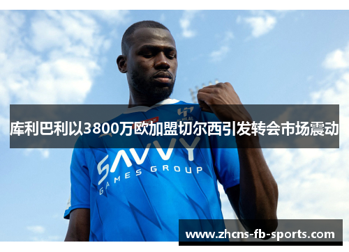 库利巴利以3800万欧加盟切尔西引发转会市场震动 库利巴利以3800万欧加盟切尔西引发转会市场震动