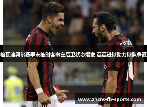 格瓦迪奥尔赛季末临时客串左后卫状态爆发 连连进球助力球队争冠 格瓦迪奥尔赛季末临时客串左后卫状态爆发 连连进球助力球队争冠