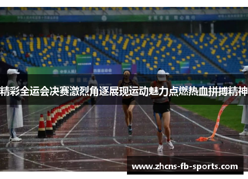 精彩全运会决赛激烈角逐展现运动魅力点燃热血拼搏精神