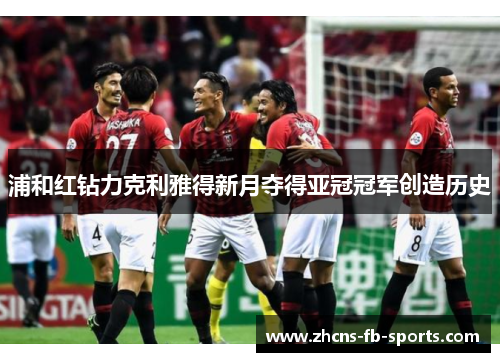 浦和红钻力克利雅得新月夺得亚冠冠军创造历史 浦和红钻力克利雅得新月夺得亚冠冠军创造历史