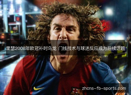 里瑟2008年欧冠补时乌龙 门线技术与球迷反应成为后续话题